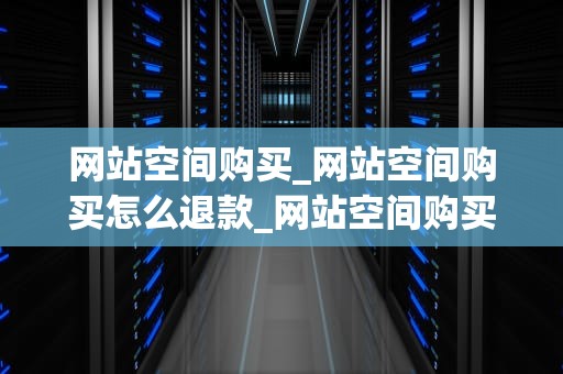 网站空间购买_网站空间购买怎么退款_网站空间购买指南