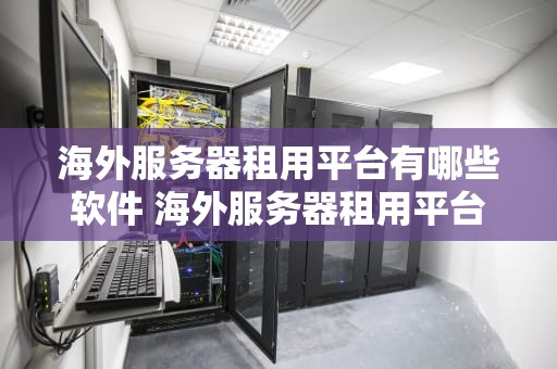 海外服务器租用平台有哪些软件 海外服务器租用平台有哪些软件好用