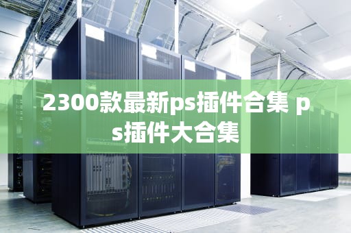 2300款最新ps插件合集 ps插件大合集