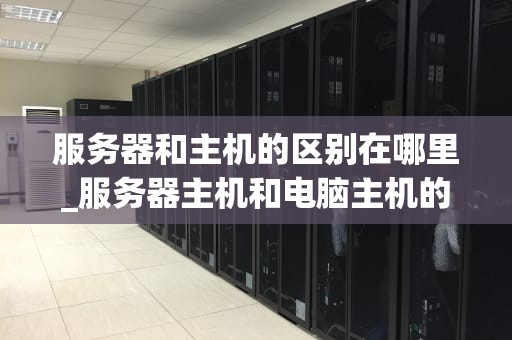 服务器和主机的区别在哪里_服务器主机和电脑主机的区别_服务器与主机的区别
