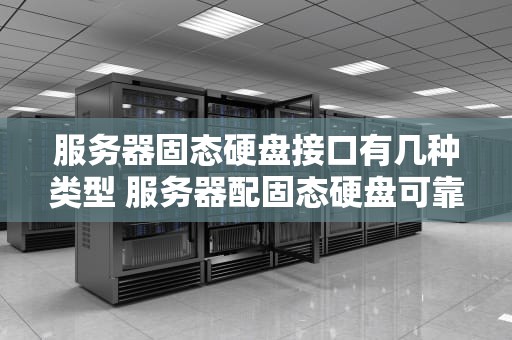 服务器固态硬盘接口有几种类型 服务器配固态硬盘可靠吗