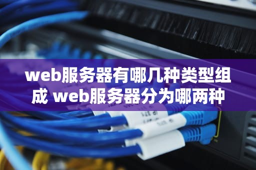 web服务器有哪几种类型组成 web服务器分为哪两种