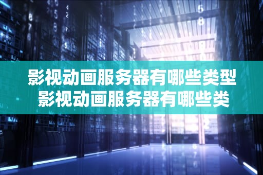 影视动画服务器有哪些类型 影视动画服务器有哪些类型的