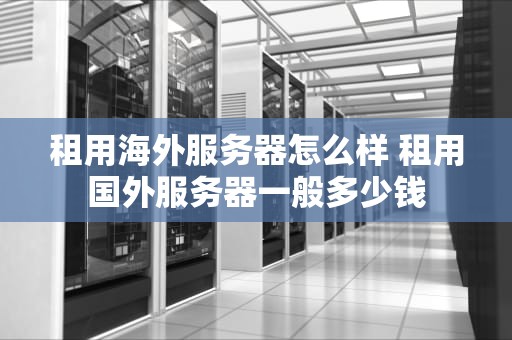 租用海外服务器怎么样 租用国外服务器一般多少钱