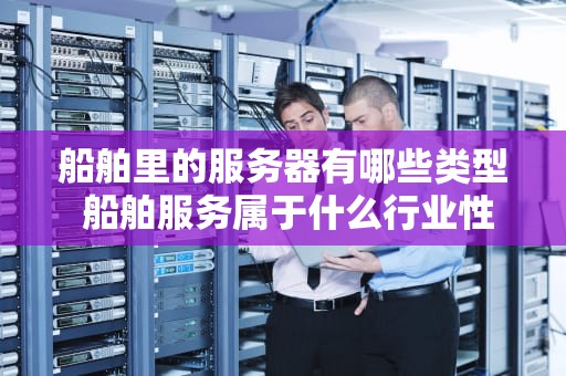船舶里的服务器有哪些类型 船舶服务属于什么行业性质