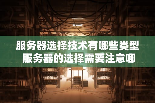 服务器选择技术有哪些类型 服务器的选择需要注意哪几点