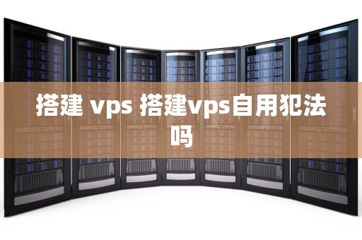搭建 vps 搭建vps自用犯法吗