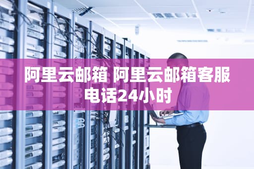 阿里云邮箱 阿里云邮箱客服电话24小时