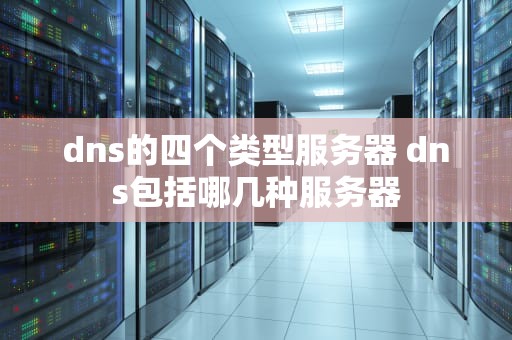 dns的四个类型服务器 dns包括哪几种服务器