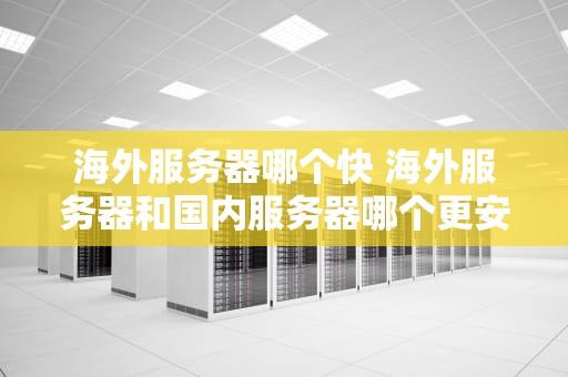 海外服务器哪个快 海外服务器和国内服务器哪个更安全