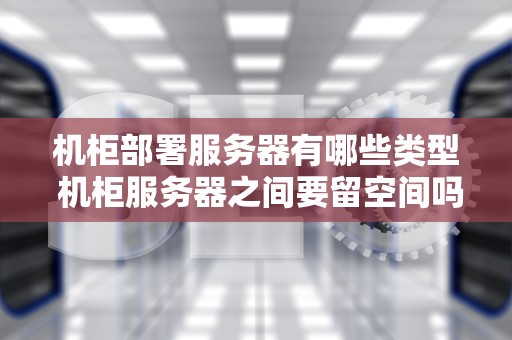 机柜部署服务器有哪些类型 机柜服务器之间要留空间吗