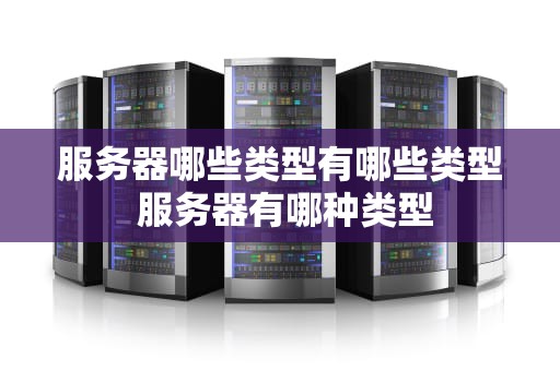 服务器哪些类型有哪些类型 服务器有哪种类型
