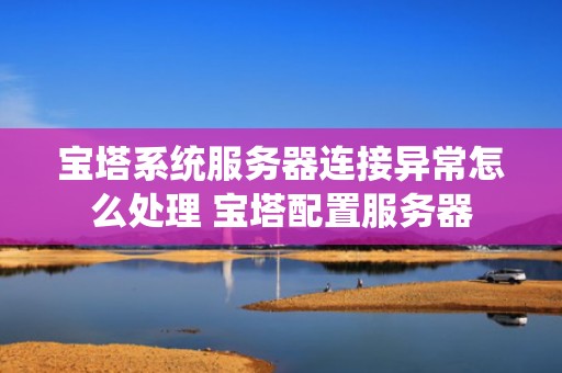 宝塔系统服务器连接异常怎么处理 宝塔配置服务器