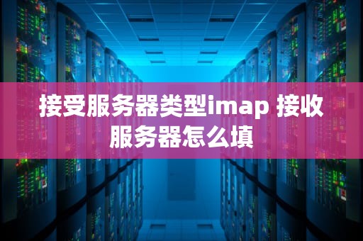 接受服务器类型imap 接收服务器怎么填