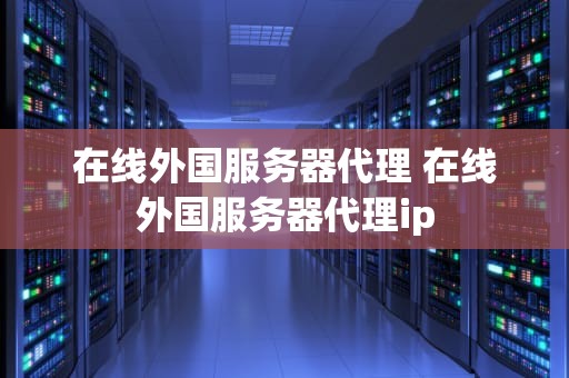 在线外国服务器代理 在线外国服务器代理ip