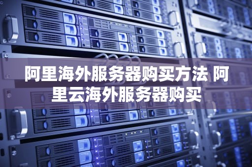 阿里海外服务器购买方法 阿里云海外服务器购买