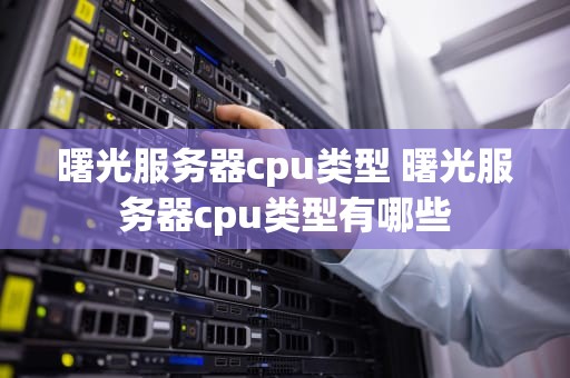 曙光服务器cpu类型 曙光服务器cpu类型有哪些