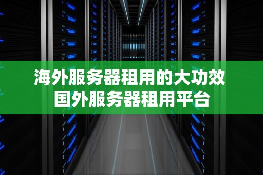 海外服务器租用的大功效 国外服务器租用平台