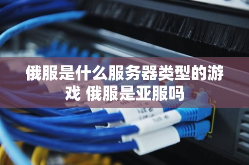 俄服是什么服务器类型的游戏 俄服是亚服吗