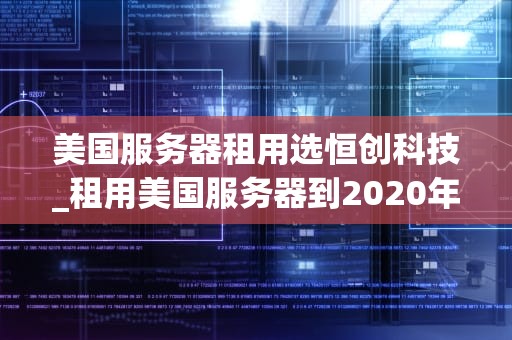 美国服务器租用选恒创科技_租用美国服务器到2020年_美国服务器租用选恒创科技——打造稳定、高效的网络环境