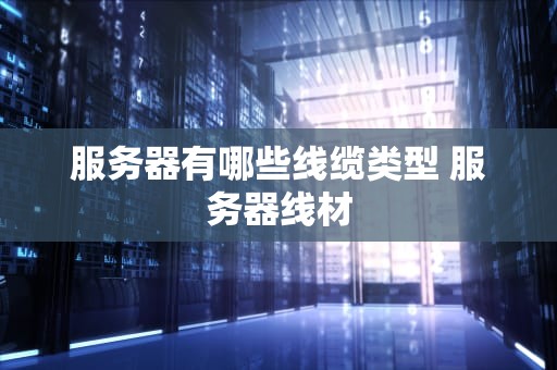 服务器有哪些线缆类型 服务器线材