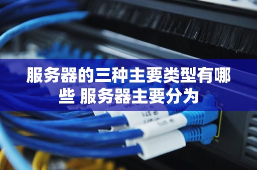服务器的三种主要类型有哪些 服务器主要分为