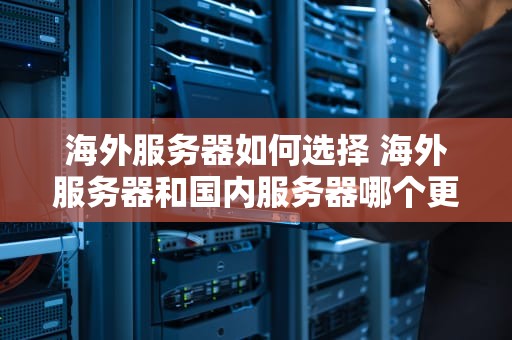 海外服务器如何选择 海外服务器和国内服务器哪个更安全