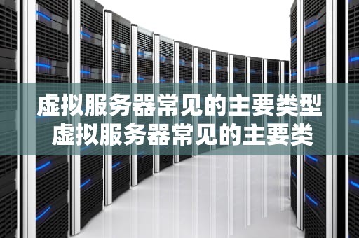虚拟服务器常见的主要类型 虚拟服务器常见的主要类型有