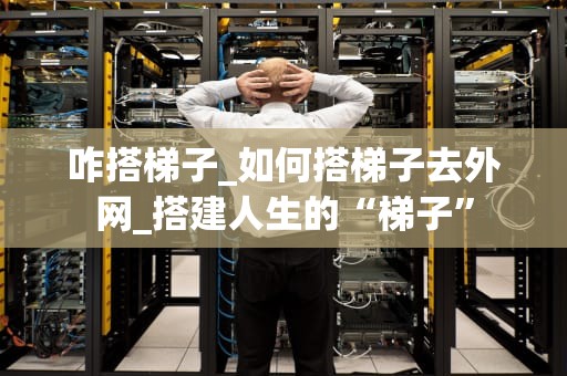 咋搭梯子_如何搭梯子去外网_搭建人生的“梯子”