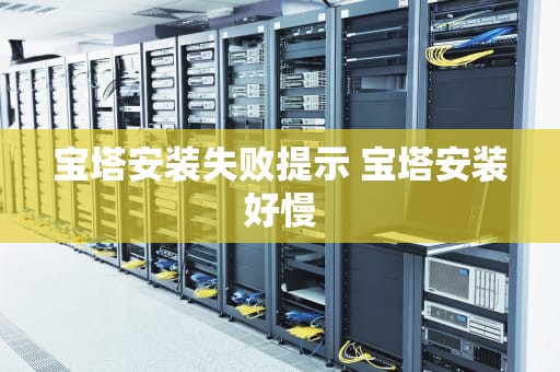 宝塔安装失败提示 宝塔安装好慢
