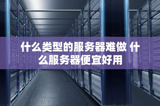 什么类型的服务器难做 什么服务器便宜好用