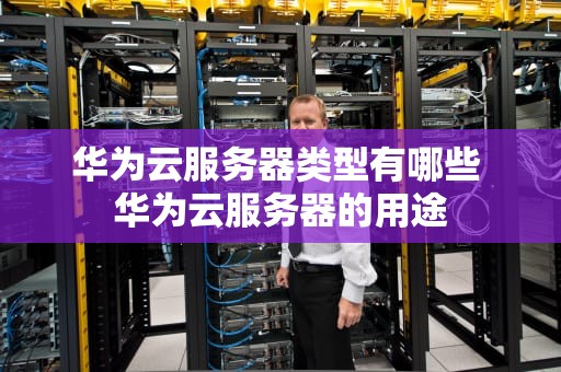 华为云服务器类型有哪些 华为云服务器的用途