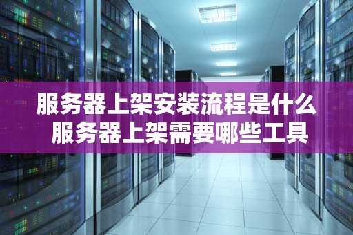 服务器上架安装流程是什么 服务器上架需要哪些工具