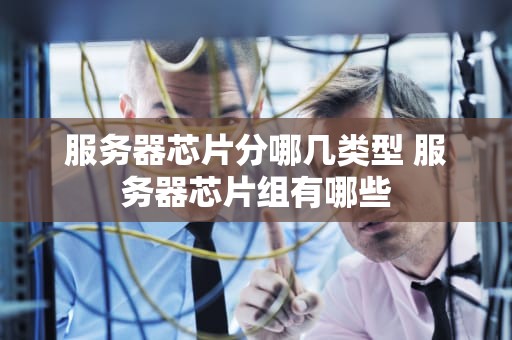 服务器芯片分哪几类型 服务器芯片组有哪些
