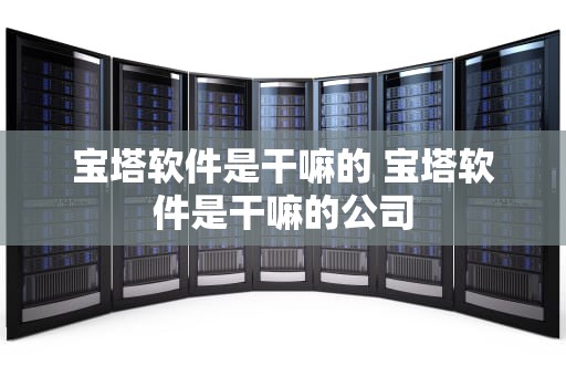 宝塔软件是干嘛的 宝塔软件是干嘛的公司