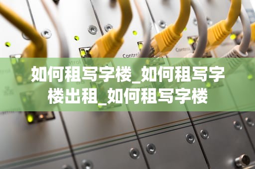 如何租写字楼_如何租写字楼出租_如何租写字楼