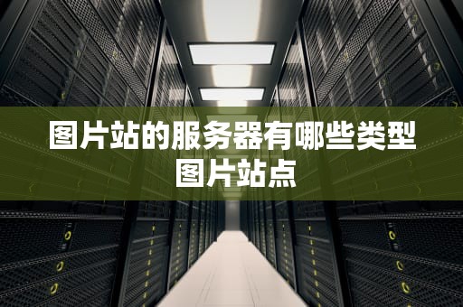 图片站的服务器有哪些类型 图片站点