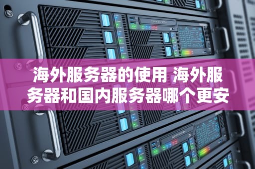 海外服务器的使用 海外服务器和国内服务器哪个更安全
