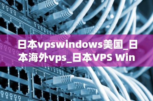 日本vpswindows美国_日本海外vps_日本VPS Windows美国：全球互联网连接的桥梁