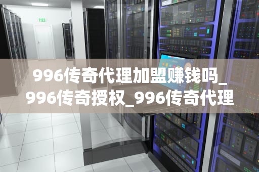 996传奇代理加盟赚钱吗_996传奇授权_996传奇代理加盟赚钱吗？