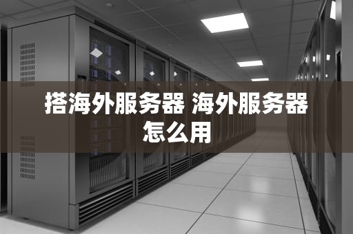 搭海外服务器 海外服务器怎么用