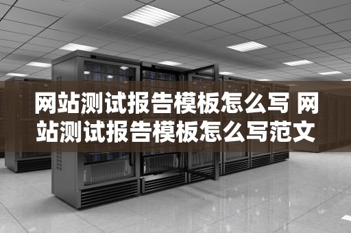 网站测试报告模板怎么写 网站测试报告模板怎么写范文