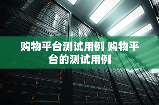 购物平台测试用例 购物平台的测试用例