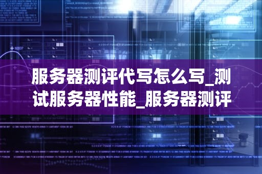 服务器测评代写怎么写_测试服务器性能_服务器测评代写指南
