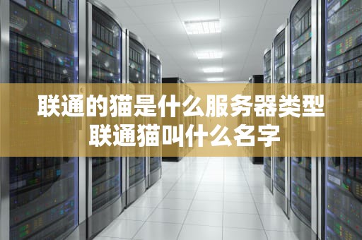 联通的猫是什么服务器类型 联通猫叫什么名字