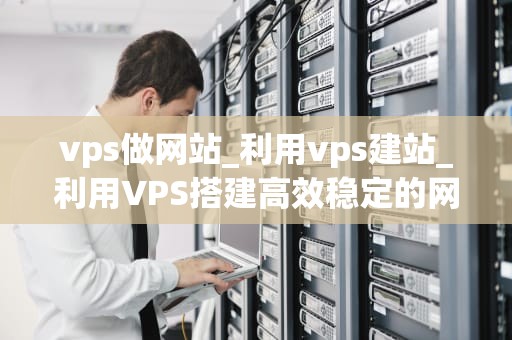 vps做网站_利用vps建站_利用VPS搭建高效稳定的网站