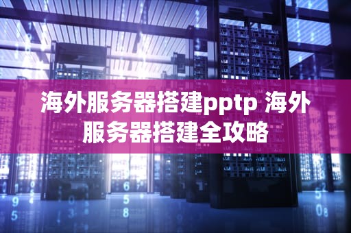 海外服务器搭建pptp 海外服务器搭建全攻略