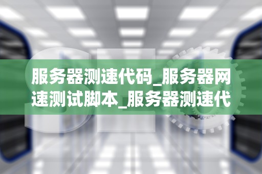 服务器测速代码_服务器网速测试脚本_服务器测速代码的实现与优化
