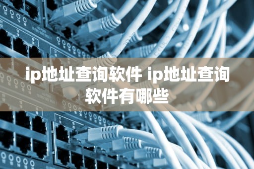 ip地址查询软件 ip地址查询软件有哪些
