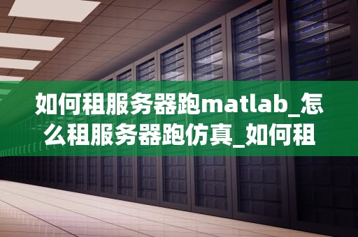 如何租服务器跑matlab_怎么租服务器跑仿真_如何租服务器跑MATLAB